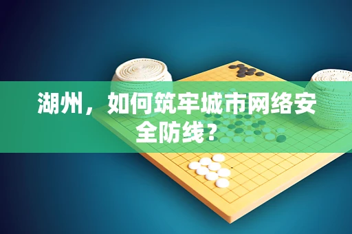 湖州，如何筑牢城市网络安全防线？