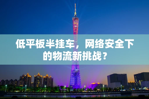 低平板半挂车，网络安全下的物流新挑战？