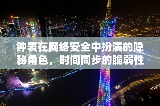 钟表在网络安全中扮演的隐秘角色，时间同步的脆弱性