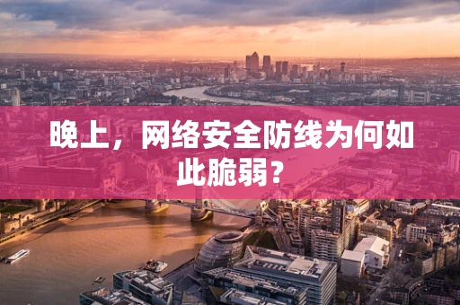 晚上，网络安全防线为何如此脆弱？