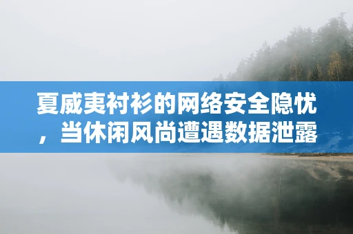 夏威夷衬衫的网络安全隐忧，当休闲风尚遭遇数据泄露风险？