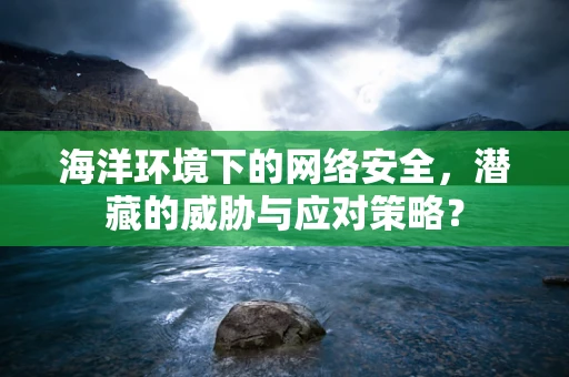 海洋环境下的网络安全，潜藏的威胁与应对策略？