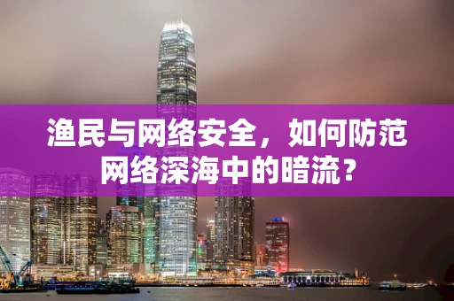 渔民与网络安全，如何防范网络深海中的暗流？
