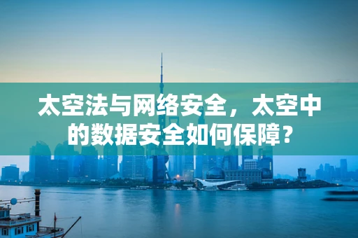 太空法与网络安全，太空中的数据安全如何保障？