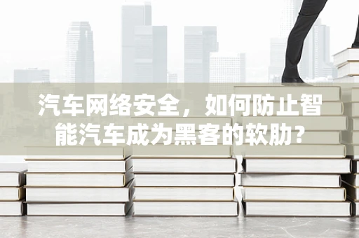 汽车网络安全，如何防止智能汽车成为黑客的软肋？