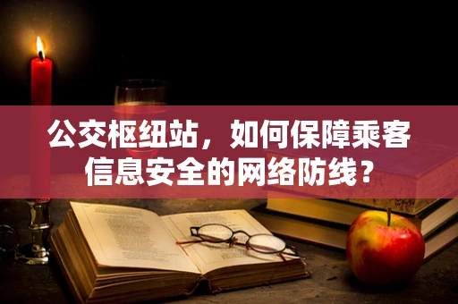 公交枢纽站，如何保障乘客信息安全的网络防线？
