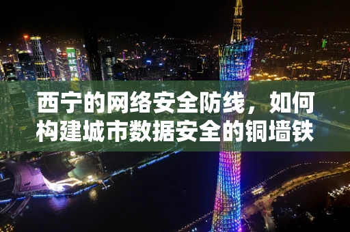 西宁的网络安全防线，如何构建城市数据安全的铜墙铁壁？