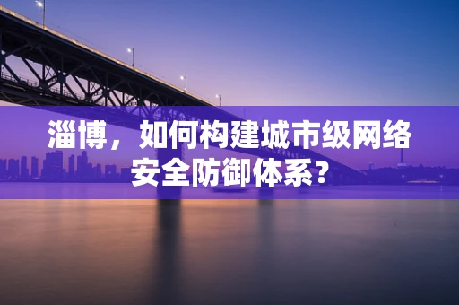 淄博，如何构建城市级网络安全防御体系？