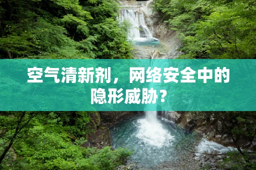 空气清新剂，网络安全中的隐形威胁？