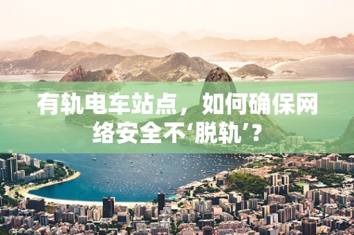 有轨电车站点，如何确保网络安全不‘脱轨’？