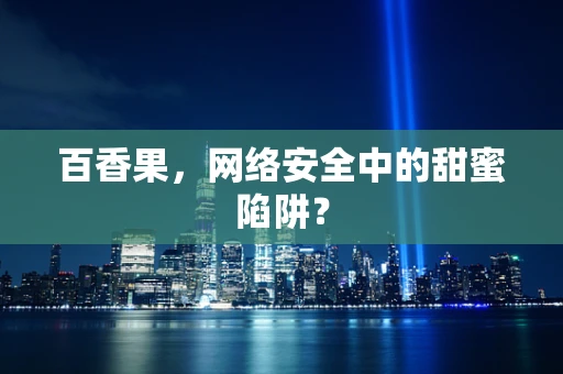 百香果，网络安全中的甜蜜陷阱？