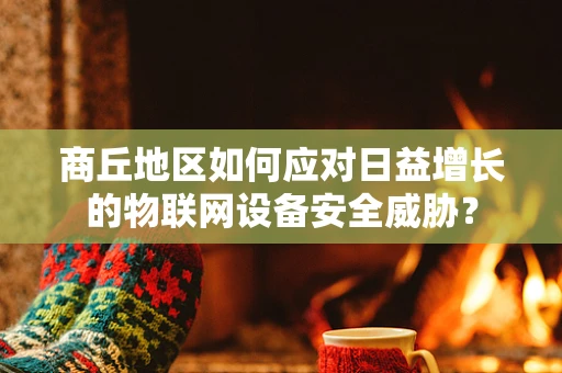 商丘地区如何应对日益增长的物联网设备安全威胁？