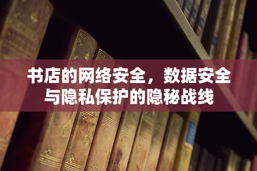 书店的网络安全，数据安全与隐私保护的隐秘战线