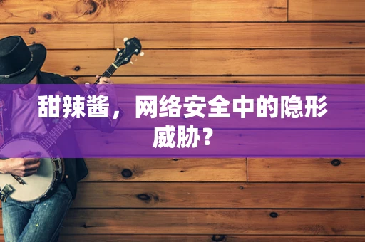 甜辣酱，网络安全中的隐形威胁？