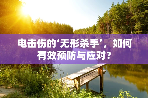 电击伤的‘无形杀手’，如何有效预防与应对？