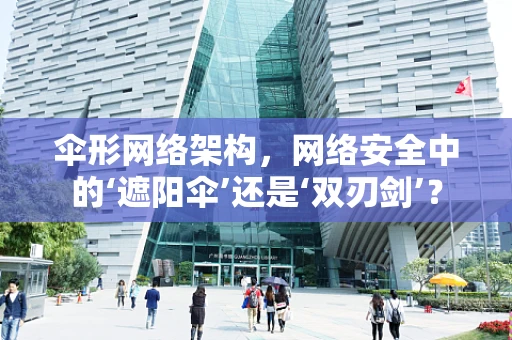 伞形网络架构，网络安全中的‘遮阳伞’还是‘双刃剑’？