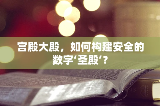 宫殿大殿，如何构建安全的数字‘圣殿’？