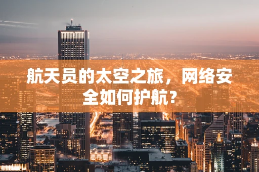 航天员的太空之旅，网络安全如何护航？