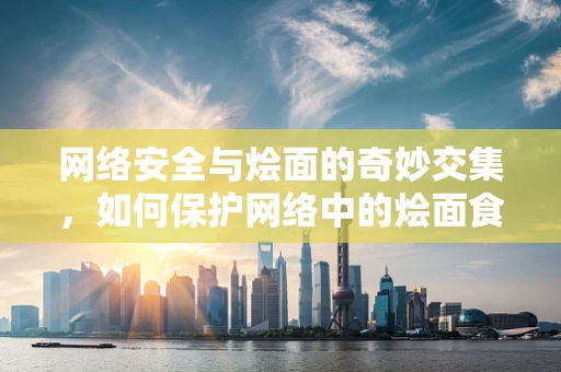 网络安全与烩面的奇妙交集，如何保护网络中的烩面食谱不被泄露？
