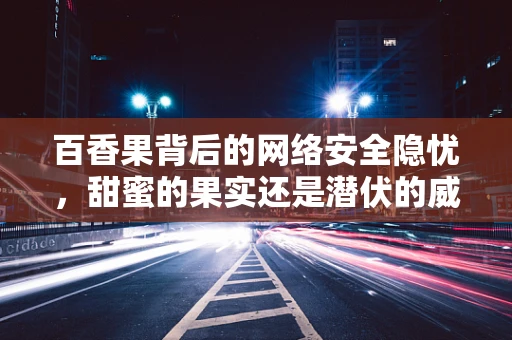 百香果背后的网络安全隐忧，甜蜜的果实还是潜伏的威胁？