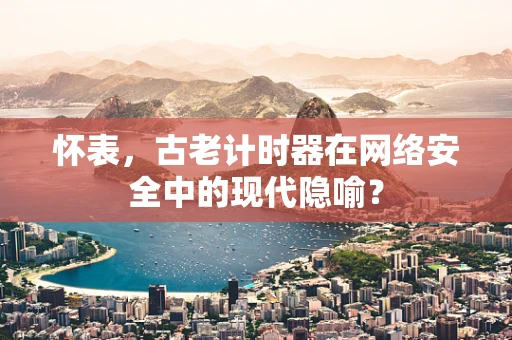 怀表，古老计时器在网络安全中的现代隐喻？