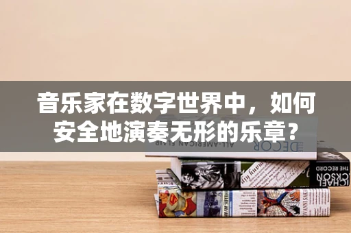 音乐家在数字世界中，如何安全地演奏无形的乐章？