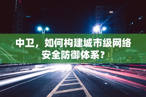中卫，如何构建城市级网络安全防御体系？