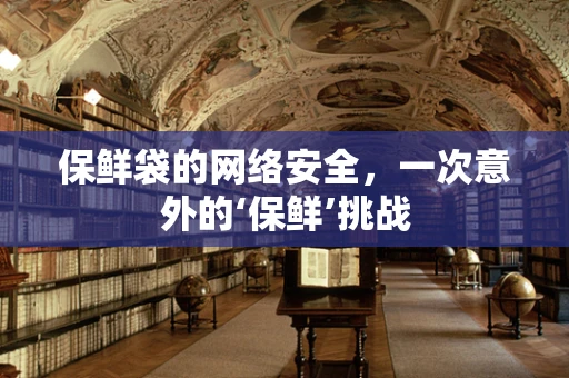 保鲜袋的网络安全，一次意外的‘保鲜’挑战