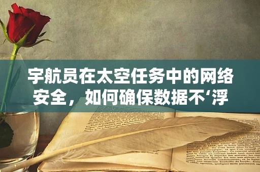 宇航员在太空任务中的网络安全，如何确保数据不‘浮’出太空？