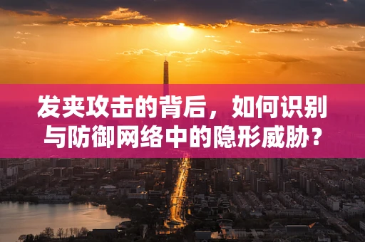 发夹攻击的背后，如何识别与防御网络中的隐形威胁？