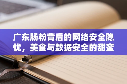 广东肠粉背后的网络安全隐忧，美食与数据安全的甜蜜陷阱？