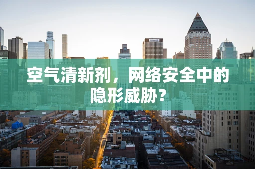 空气清新剂，网络安全中的隐形威胁？