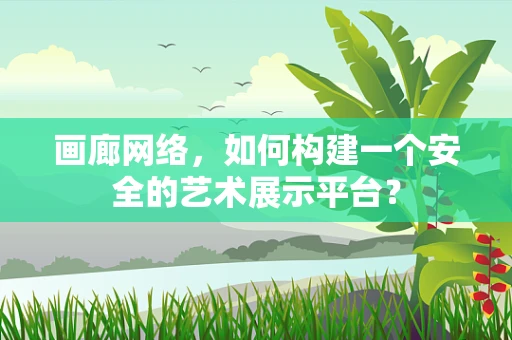 画廊网络，如何构建一个安全的艺术展示平台？