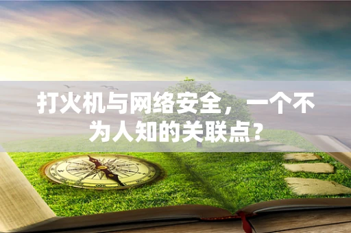 打火机与网络安全，一个不为人知的关联点？