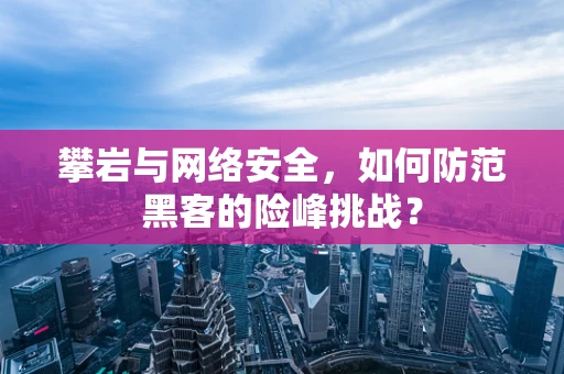 攀岩与网络安全，如何防范黑客的险峰挑战？