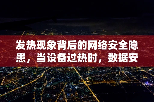 发热现象背后的网络安全隐患，当设备过热时，数据安全是否也面临‘高温’挑战？