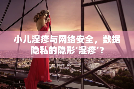 小儿湿疹与网络安全，数据隐私的隐形‘湿疹’？
