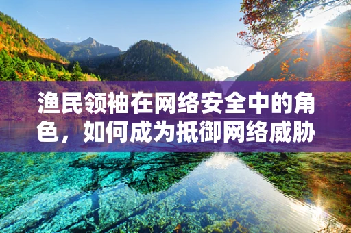 渔民领袖在网络安全中的角色，如何成为抵御网络威胁的海中灯塔？