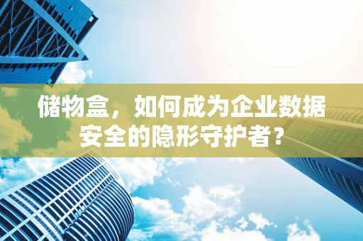 储物盒，如何成为企业数据安全的隐形守护者？