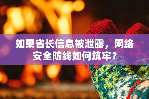 如果省长信息被泄露，网络安全防线如何筑牢？