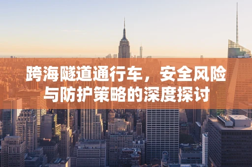 跨海隧道通行车，安全风险与防护策略的深度探讨
