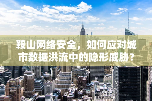 鞍山网络安全，如何应对城市数据洪流中的隐形威胁？