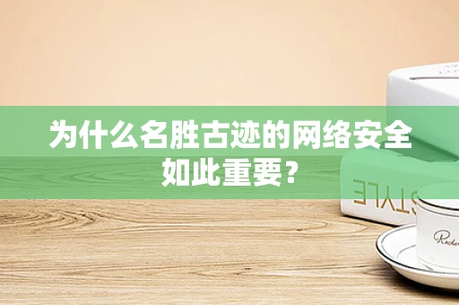 为什么名胜古迹的网络安全如此重要？