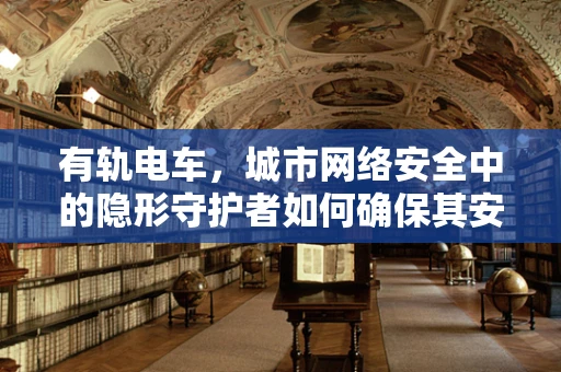 有轨电车，城市网络安全中的隐形守护者如何确保其安全无虞？