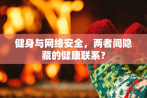 健身与网络安全，两者间隐藏的健康联系？