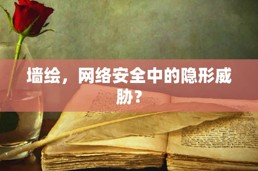 墙绘，网络安全中的隐形威胁？
