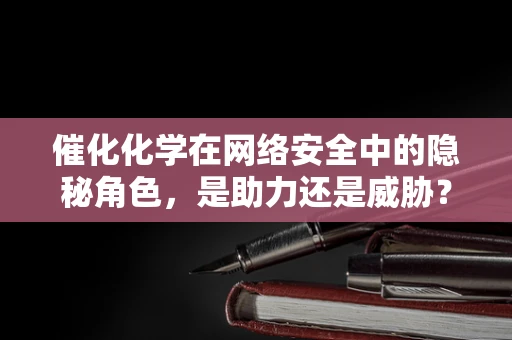 催化化学在网络安全中的隐秘角色，是助力还是威胁？