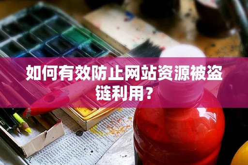 如何有效防止网站资源被盗链利用？