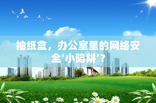 抽纸盒，办公室里的网络安全‘小陷阱’？