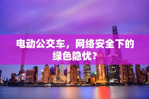 电动公交车，网络安全下的绿色隐忧？